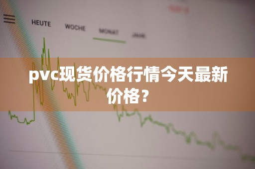pvc现货价格行情今天最新价格？