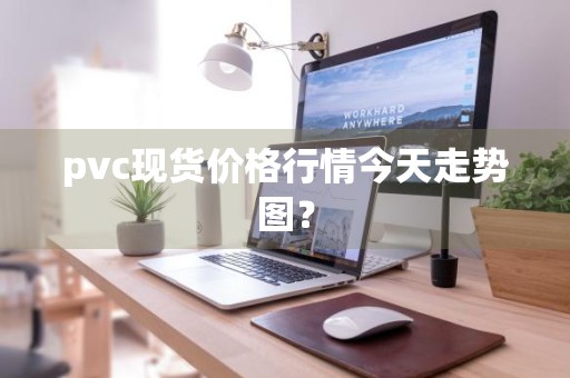 pvc现货价格行情今天走势图？