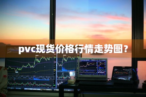pvc现货价格行情走势图?