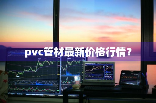 pvc管材最新价格行情？