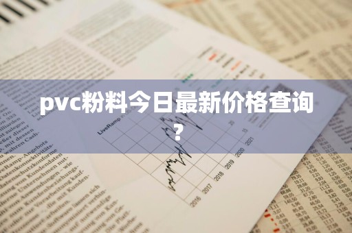 pvc粉料今日最新价格查询？