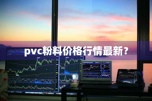 pvc粉料价格行情最新？