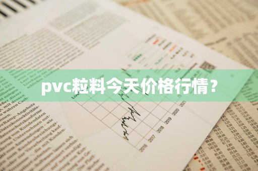 pvc粒料今天价格行情?