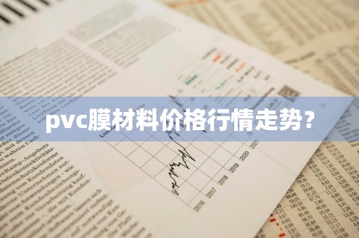 pvc膜材料价格行情走势？