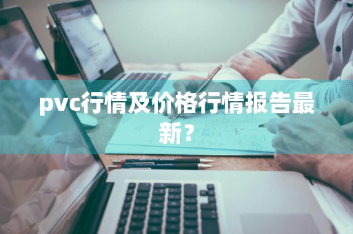 pvc行情及价格行情报告最新？