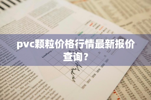 pvc颗粒价格行情最新报价查询？