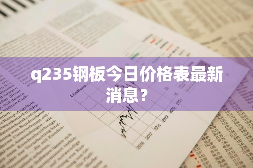 q235钢板今日价格表最新消息？