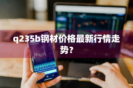 q235b钢材价格最新行情走势？