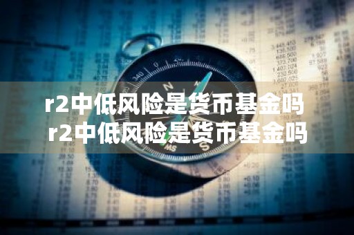 r2中低风险是货币基金吗 r2中低风险是货币基金吗