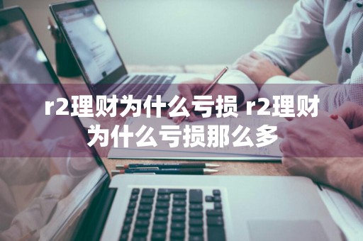 r2理财为什么亏损 r2理财为什么亏损那么多