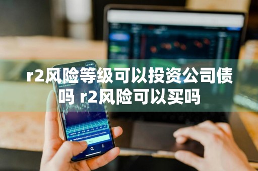 r2风险等级可以投资公司债吗 r2风险可以买吗