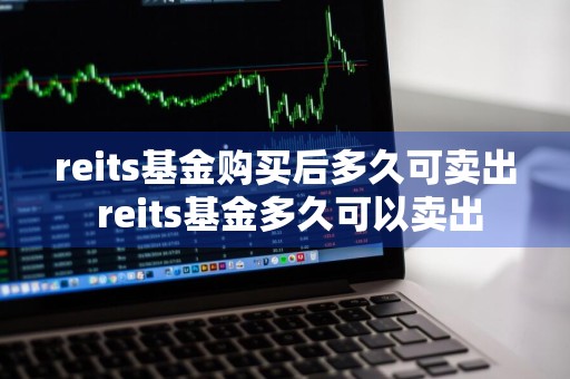 reits基金购买后多久可卖出 reits基金多久可以卖出