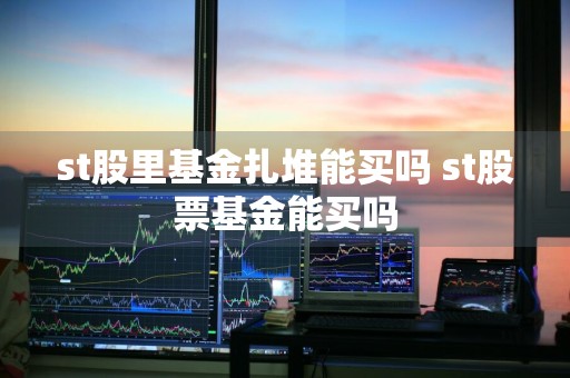 st股里基金扎堆能买吗 st股票基金能买吗