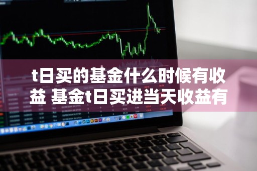 t日买的基金什么时候有收益 基金t日买进当天收益有关吗
