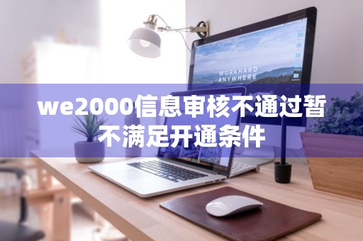 we2000信息审核不通过暂不满足开通条件