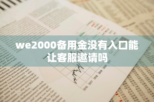 we2000备用金没有入口能让客服邀请吗